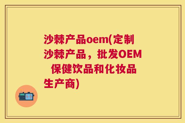 沙棘产品oem(定制沙棘产品，批发OEM  保健饮品和化妆品生产商)