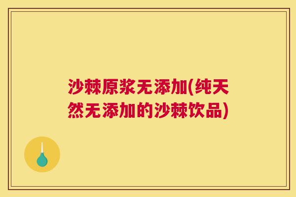 沙棘原浆无添加(纯天然无添加的沙棘饮品)