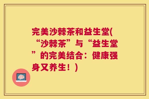 完美沙棘茶和益生堂(“沙棘茶”与“益生堂”的完美结合：健康强身又养生！)