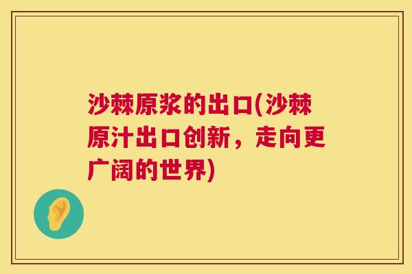 沙棘原浆的出口(沙棘原汁出口创新，走向更广阔的世界)