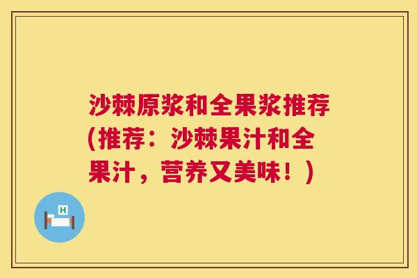 沙棘原浆和全果浆推荐(推荐：沙棘果汁和全果汁，营养又美味！)