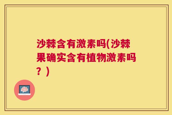 沙棘含有激素吗(沙棘果确实含有植物激素吗？)