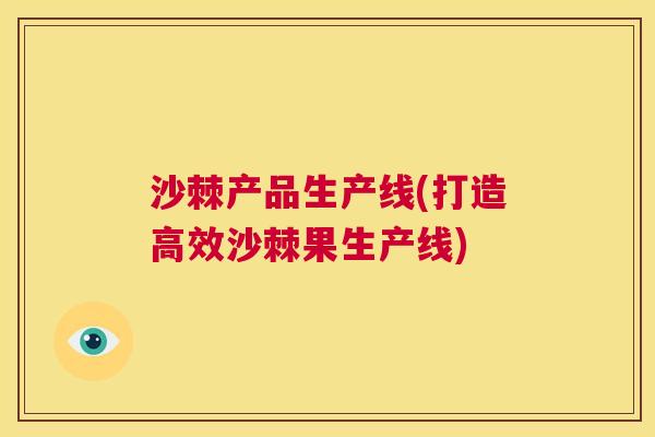 沙棘产品生产线(打造高效沙棘果生产线)