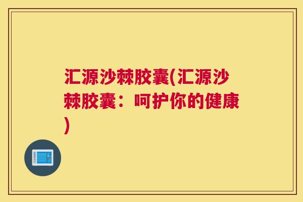 汇源沙棘胶囊(汇源沙棘胶囊：呵护你的健康)