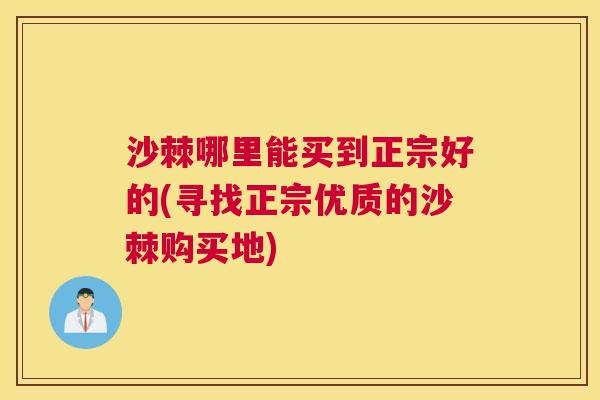 沙棘哪里能买到正宗好的(寻找正宗优质的沙棘购买地)