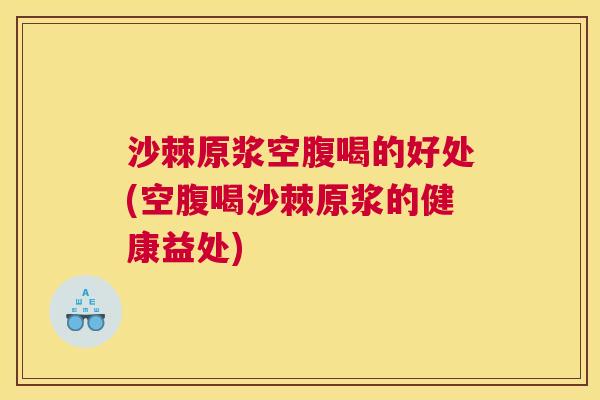 沙棘原浆空腹喝的好处(空腹喝沙棘原浆的健康益处)