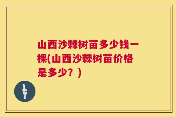 山西沙棘树苗多少钱一棵(山西沙棘树苗价格是多少？)