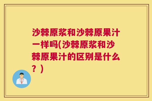 沙棘原浆和沙棘原果汁一样吗(沙棘原浆和沙棘原果汁的区别是什么？)