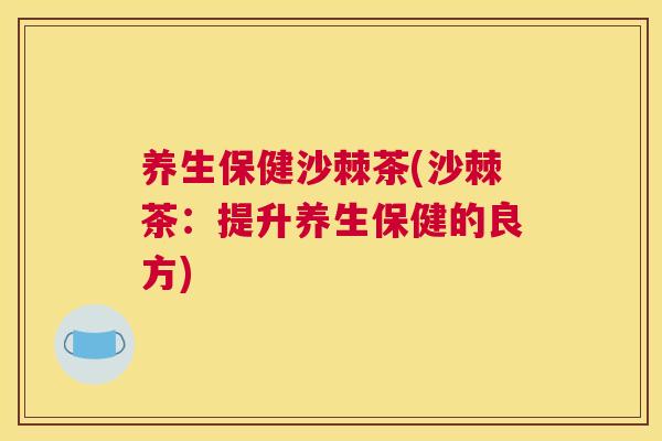 养生保健沙棘茶(沙棘茶：提升养生保健的良方)