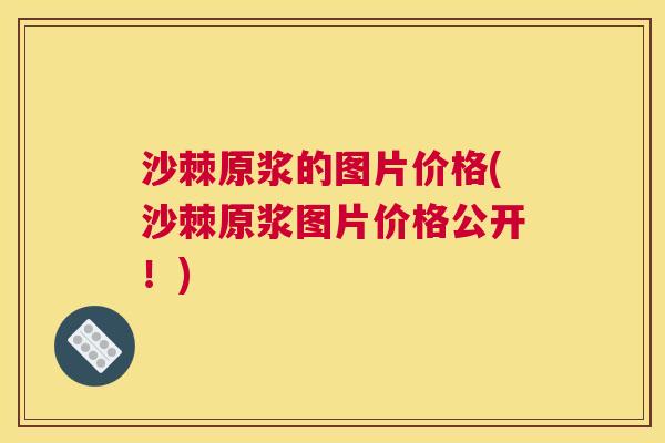 沙棘原浆的图片价格(沙棘原浆图片价格公开！)