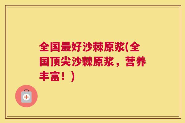 全国最好沙棘原浆(全国顶尖沙棘原浆，营养丰富！)