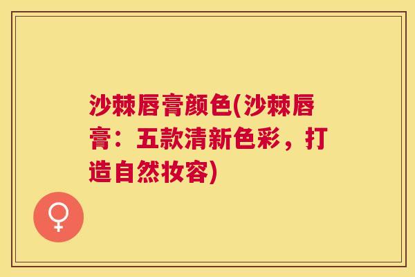 沙棘唇膏颜色(沙棘唇膏:五款清新色彩,打造自然妆容) 沙棘唇膏颜色(沙棘唇膏:五款清新色彩,打造自然妆容)