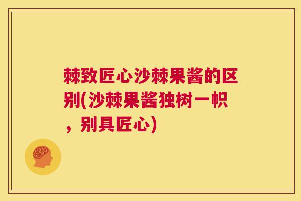 棘致匠心沙棘果酱的区别(沙棘果酱独树一帜，别具匠心)