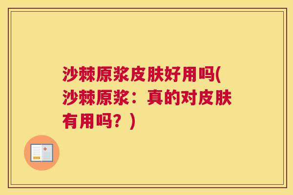 沙棘原浆皮肤好用吗(沙棘原浆：真的对皮肤有用吗？)