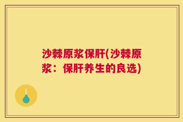 沙棘原浆保肝(沙棘原浆：保肝养生的良选)