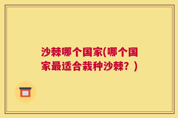 沙棘哪个国家(哪个国家最适合栽种沙棘？)
