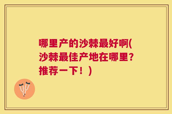 哪里产的沙棘最好啊(沙棘最佳产地在哪里？推荐一下！)