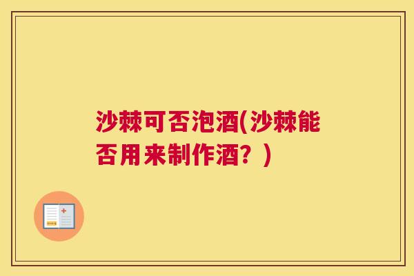 沙棘可否泡酒(沙棘能否用来制作酒？)