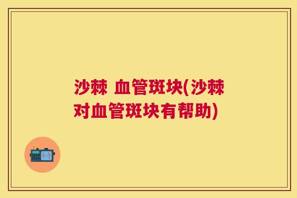 沙棘 血管斑块(沙棘对血管斑块有帮助)