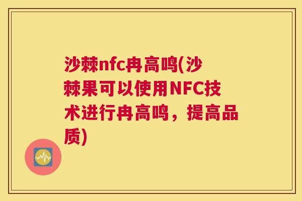 沙棘nfc冉高鸣(沙棘果可以使用NFC技术进行冉高鸣，提高品质)