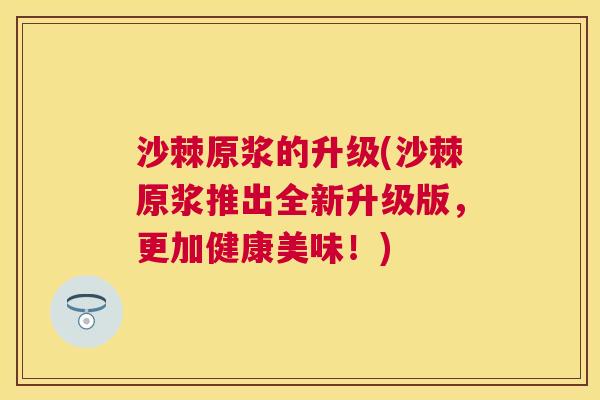 沙棘原浆的升级(沙棘原浆推出全新升级版，更加健康美味！)