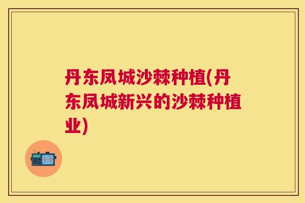 丹东凤城沙棘种植(丹东凤城新兴的沙棘种植业)