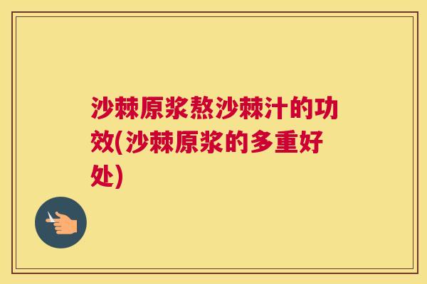 沙棘原浆熬沙棘汁的功效(沙棘原浆的多重好处)