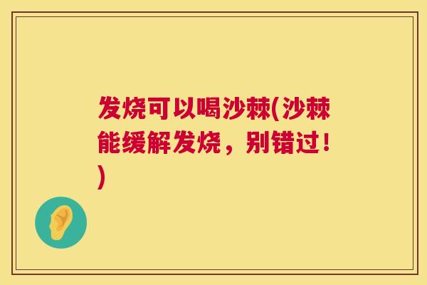 发烧可以喝沙棘(沙棘能缓解发烧，别错过！)