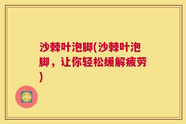 沙棘叶泡脚(沙棘叶泡脚，让你轻松缓解疲劳)