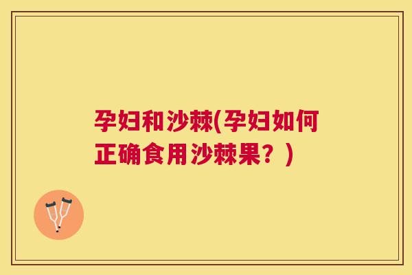 孕妇和沙棘(孕妇如何正确食用沙棘果？)