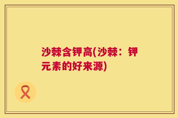 沙棘含钾高(沙棘：钾元素的好来源)