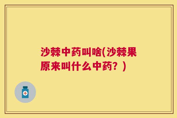 沙棘中药叫啥(沙棘果原来叫什么中药？)