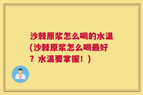 沙棘原浆怎么喝的水温(沙棘原浆怎么喝最好？水温要掌握！)