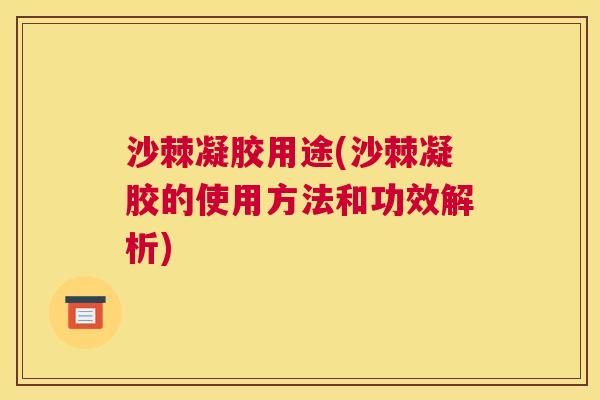 沙棘凝胶用途(沙棘凝胶的使用方法和功效解析)