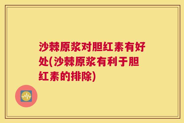 沙棘原浆对胆红素有好处(沙棘原浆有利于胆红素的排除)