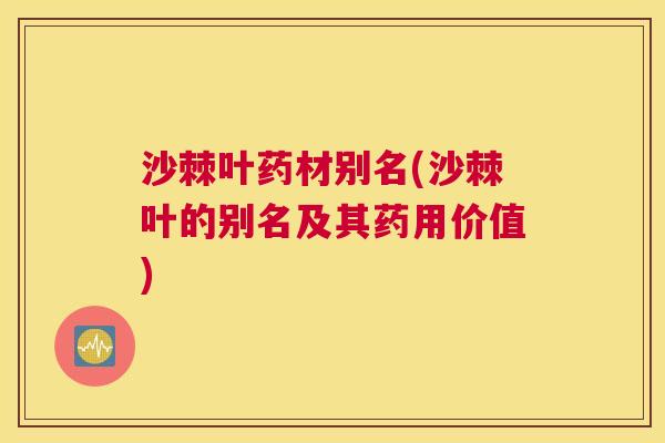 沙棘叶药材别名(沙棘叶的别名及其药用价值)