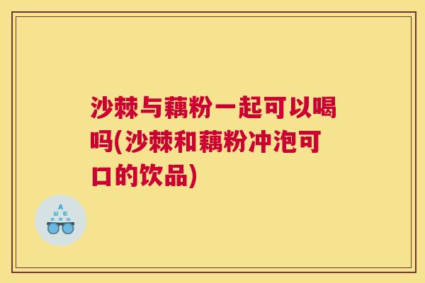 沙棘与藕粉一起可以喝吗(沙棘和藕粉冲泡可口的饮品)