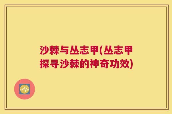 沙棘与丛志甲(丛志甲探寻沙棘的神奇功效)