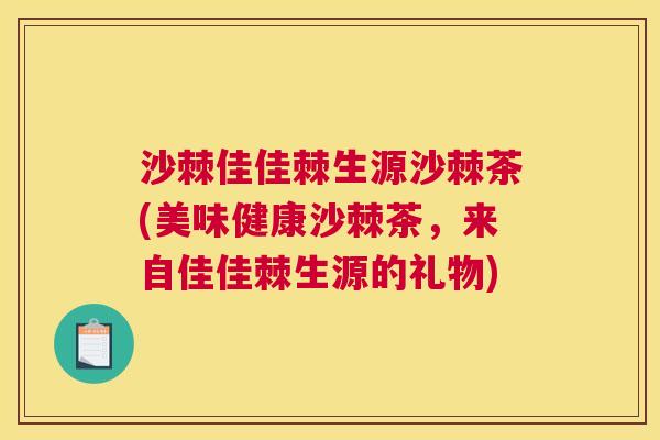 沙棘佳佳棘生源沙棘茶(美味健康沙棘茶，来自佳佳棘生源的礼物)