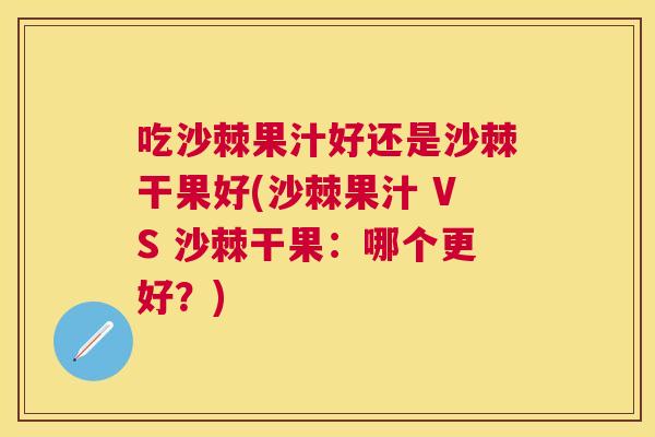 吃沙棘果汁好还是沙棘干果好(沙棘果汁 VS 沙棘干果：哪个更好？)
