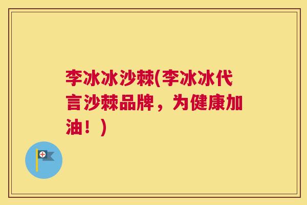 李冰冰沙棘(李冰冰代言沙棘品牌，为健康加油！)