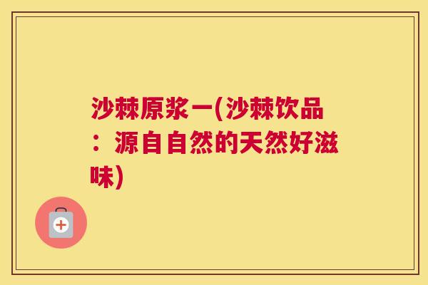 沙棘原浆一(沙棘饮品：源自自然的天然好滋味)