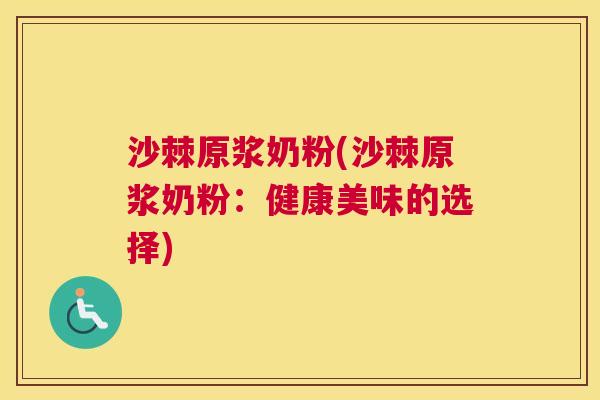 沙棘原浆奶粉(沙棘原浆奶粉：健康美味的选择)