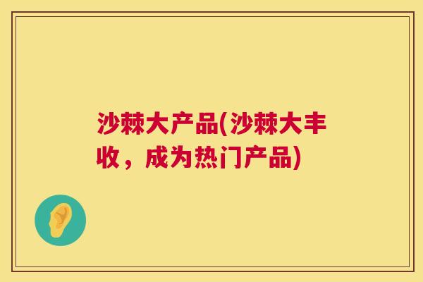 沙棘大产品(沙棘大丰收，成为热门产品)