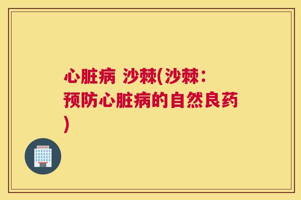 心脏病 沙棘(沙棘：预防心脏病的自然良药)