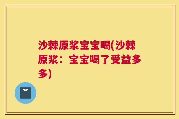 沙棘原浆宝宝喝(沙棘原浆：宝宝喝了受益多多)