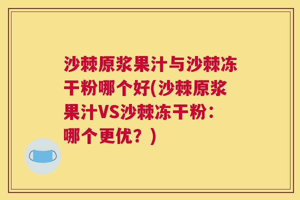 沙棘原浆果汁与沙棘冻干粉哪个好(沙棘原浆果汁VS沙棘冻干粉：哪个更优？)