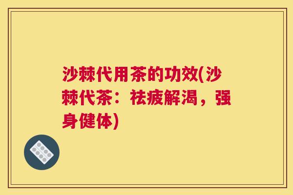 沙棘代用茶的功效(沙棘代茶：祛疲解渴，强身健体)