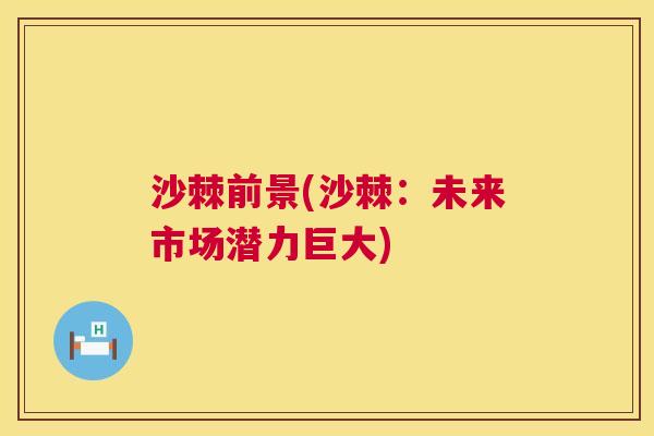 沙棘前景(沙棘：未来市场潜力巨大)