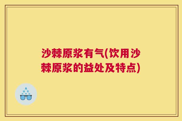 沙棘原浆有气(饮用沙棘原浆的益处及特点)